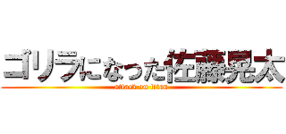 ゴリラになった佐藤晃太 (attack on titan)