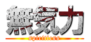 無気力 (spiritless)