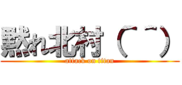 黙れ北村（＾＾） (attack on titan)