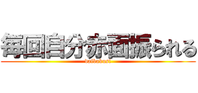 毎回自分赤面振られる (daibakusi)
