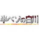 半ベソの白川 (attack on sirakawa)
