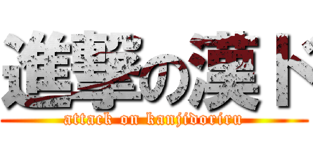 進撃の漢ド (attack on kanjidoriru)
