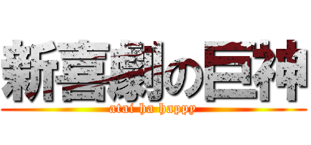 新喜劇の巨神 (atai ha happy)
