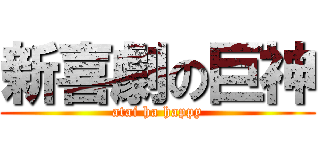 新喜劇の巨神 (atai ha happy)