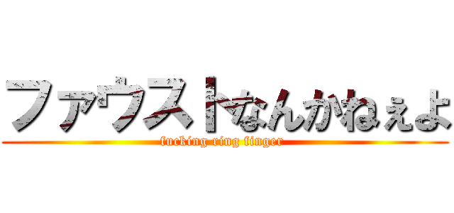 ファウストなんかねぇよ (fucking ring finger )
