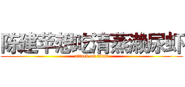 陈建苹想吃清蒸濑尿虾 (attack on titan)
