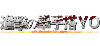 進擊の舉手搭ＹＯ (attack on handsayYO)