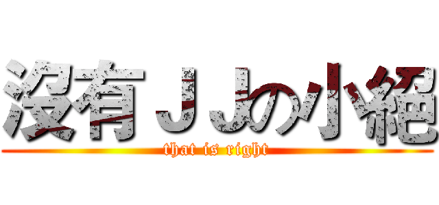 沒有ＪＪの小絕 (that is right)