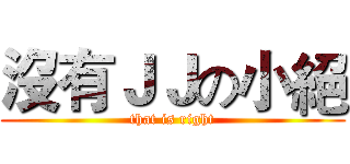沒有ＪＪの小絕 (that is right)