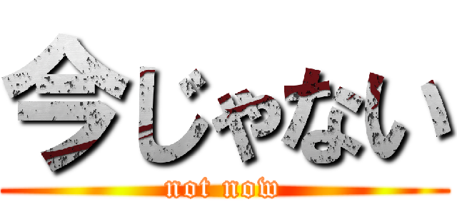 今じゃない (not now)