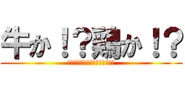 牛か！？鶏か！？ (ＢＥＥＦ　ＯＲ　ＣＨＩＣＫＥＮ)