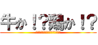 牛か！？鶏か！？ (ＢＥＥＦ　ＯＲ　ＣＨＩＣＫＥＮ)