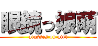 眼鏡っ娘萌 (glasses on girl)