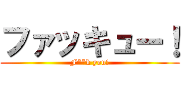 ファッキュー！ (F**k you!)