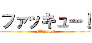 ファッキュー！ (F**k you!)