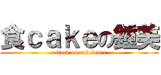 食ｃａｋｅの鍾美 (attack on cakelover)