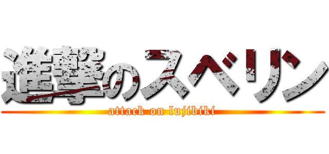 進撃のスベリン (attack on lujibiki)