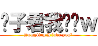 团子君我爱你ｗ (Dumpling I love you！)