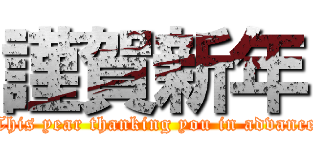 謹賀新年 (This year thanking you in advance)