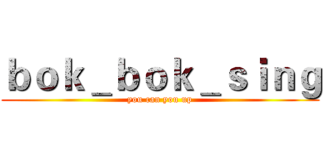 ｂｏｋ＿ｂｏｋ＿ｓｉｎｇ (you can you up)