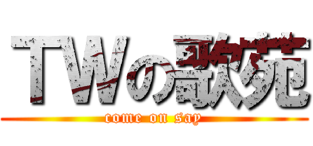 ＴＷの歌苑 (come on say)