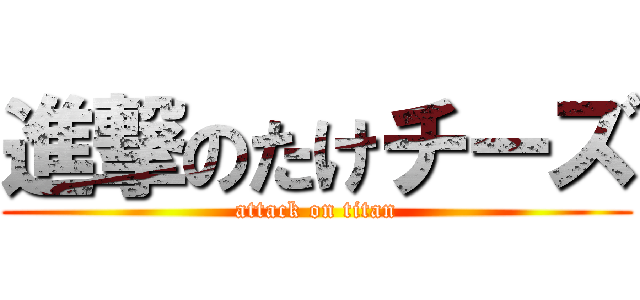 進撃のたけチーズ (attack on titan)