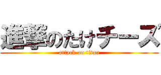 進撃のたけチーズ (attack on titan)