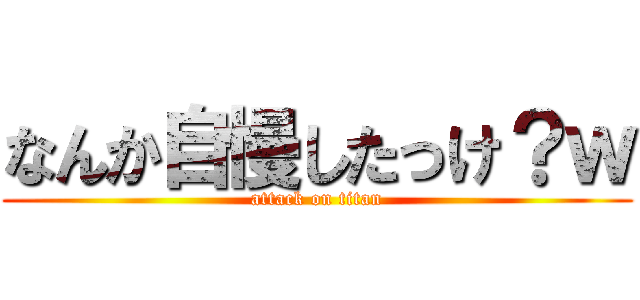 なんか自慢したっけ？ｗ (attack on titan)