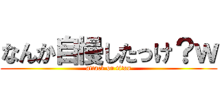 なんか自慢したっけ？ｗ (attack on titan)