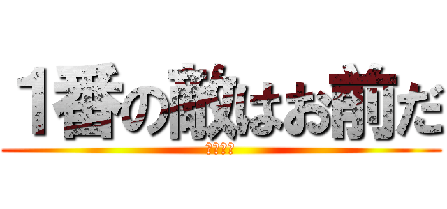 １番の敵はお前だ (宣戦布告)