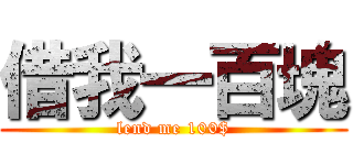 借我一百塊 (lend me 100$)