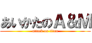 あいかたのＡ＆Ｍ (attack on titan)