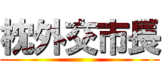 枕外交市長 ()