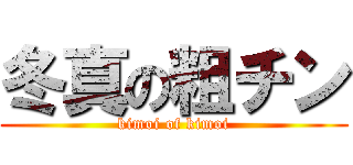 冬真の粗チン (kimoi of kimoi)