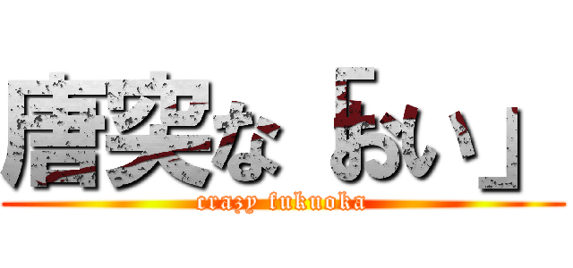 唐突な「おい」 (crazy fukuoka)