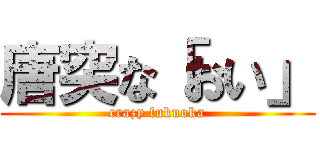 唐突な「おい」 (crazy fukuoka)