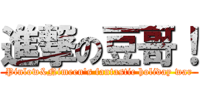 進撃の豆哥！ (Pinlow&Nimeen\'s fantastic holiday war)
