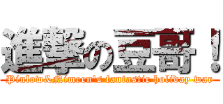 進撃の豆哥！ (Pinlow&Nimeen\'s fantastic holiday war)