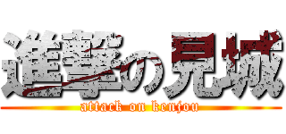 進撃の見城 (attack on kenjou)