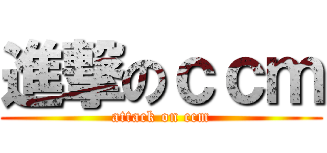 進撃のｃｃｍ (attack on ccm)