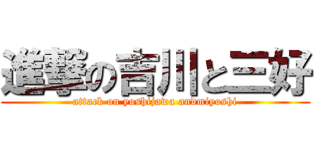 進撃の吉川と三好 (attack on yoshijawa andmiyoshi)