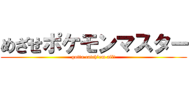 めざせポケモンマスター (gotta catch’em all!)