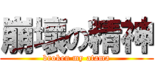 崩壞の精神 (broken my atama)