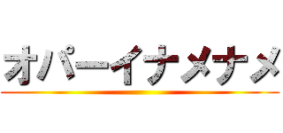オパーイナメナメ ()