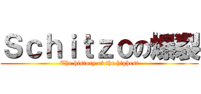 Ｓｃｈｉｔｚｏの爆裂 (The history of the highest)