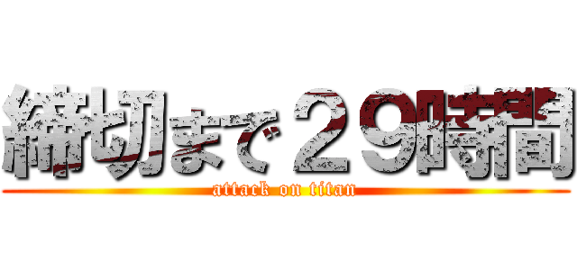 締切まで２９時間 (attack on titan)