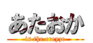 あたおか (is the creyze)