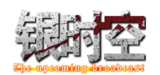银时空 (The upcoming broadcast)