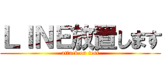 ＬＩＮＥ放置します (attack on test)