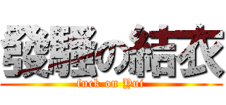 發騷の結衣 (fuck on Yui)